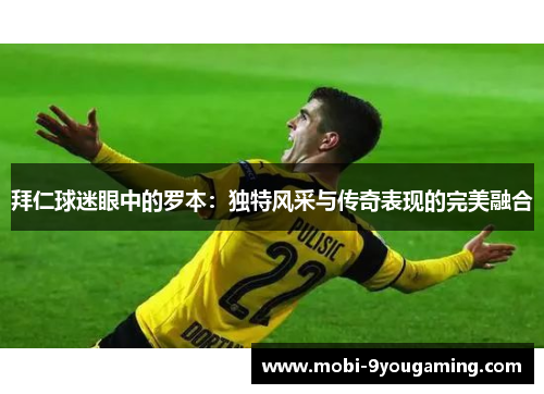 拜仁球迷眼中的罗本：独特风采与传奇表现的完美融合