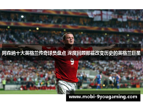 阿森纳十大英格兰传奇球员盘点 深度回顾那些改变历史的英格兰巨星
