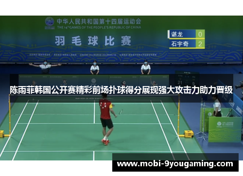 陈雨菲韩国公开赛精彩前场扑球得分展现强大攻击力助力晋级