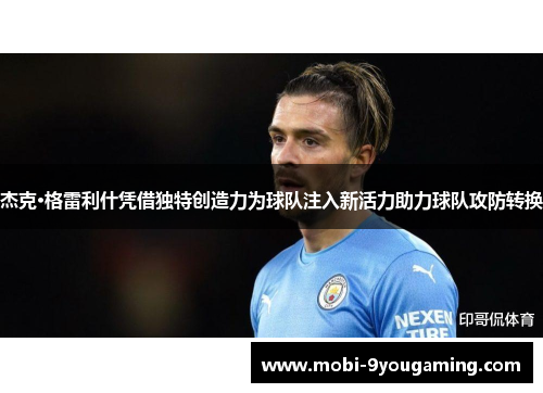 杰克·格雷利什凭借独特创造力为球队注入新活力助力球队攻防转换 杰克·格雷利什凭借独特创造力为球队注入新活力助力球队攻防转换